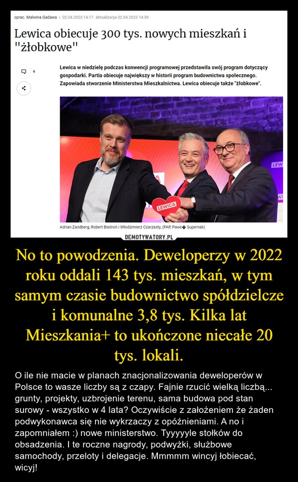 
    No to powodzenia. Deweloperzy w 2022 roku oddali 143 tys. mieszkań, w tym samym czasie budownictwo spółdzielcze i komunalne 3,8 tys. Kilka lat Mieszkania+ to ukończone niecałe 20 tys. lokali.