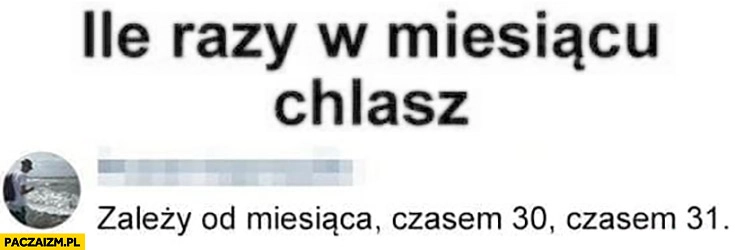 
    Ile razy w miesiącu chlasz? Zależy od miesiąca czasem 30 czasem 31