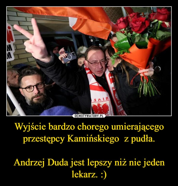 
    Wyjście bardzo chorego umierającego przestępcy Kamińskiego  z pudła.

Andrzej Duda jest lepszy niż nie jeden lekarz. :)