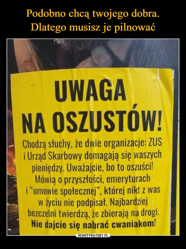 
    Podobno chcą twojego dobra. Dlatego musisz je pilnować