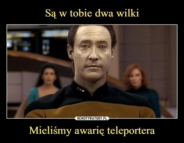 
    Są w tobie dwa wilki Mieliśmy awarię teleportera