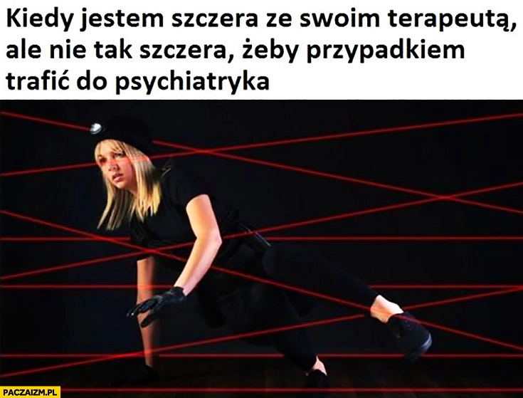 
    Kiedy jestem szczera ze swoim terapeutą, ale nie tak szczera żeby przypadkiem trafić do psychiatryka spacer przechodzi między laserami