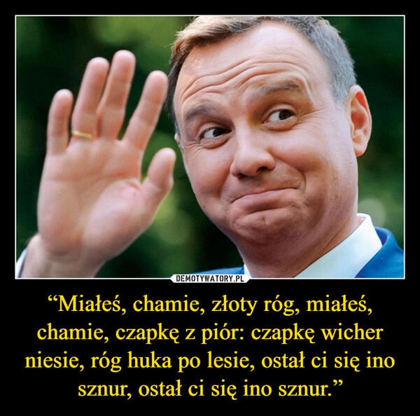 
    “Miałeś, chamie, złoty róg, miałeś, chamie, czapkę z piór: czapkę wicher niesie, róg huka po lesie, ostał ci się ino sznur, ostał ci się ino sznur.”