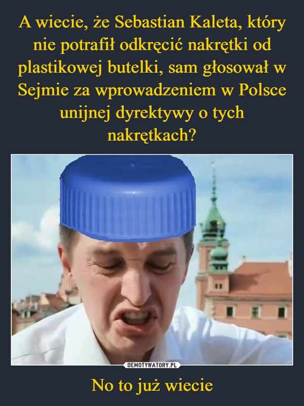 
    A wiecie, że Sebastian Kaleta, który nie potrafił odkręcić nakrętki od plastikowej butelki, sam głosował w Sejmie za wprowadzeniem w Polsce unijnej dyrektywy o tych nakrętkach? No to już wiecie