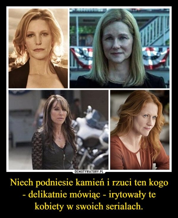 
    Niech podniesie kamień i rzuci ten kogo - delikatnie mówiąc - irytowały te kobiety w swoich serialach.