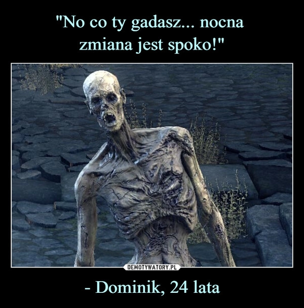 
    "No co ty gadasz... nocna 
zmiana jest spoko!" - Dominik, 24 lata