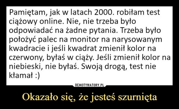 
    Okazało się, że jesteś szurnięta