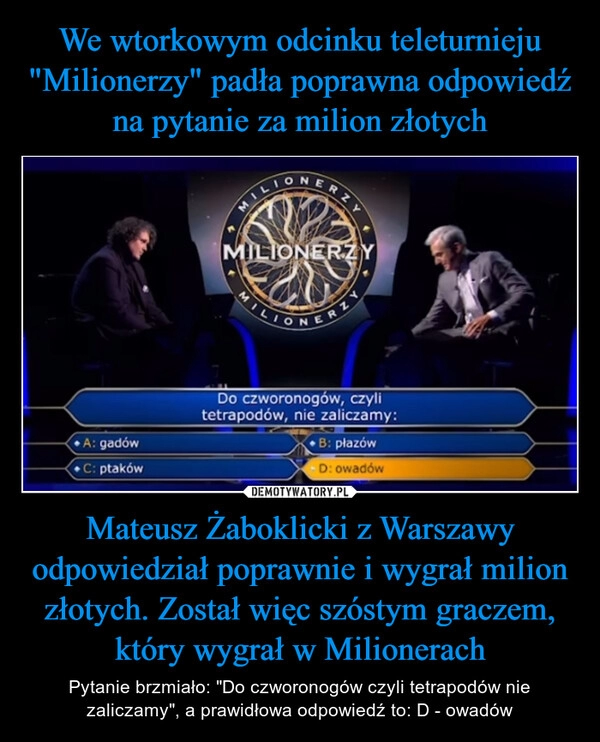 
    We wtorkowym odcinku teleturnieju "Milionerzy" padła poprawna odpowiedź na pytanie za milion złotych Mateusz Żaboklicki z Warszawy odpowiedział poprawnie i wygrał milion złotych. Został więc szóstym graczem, który wygrał w Milionerach