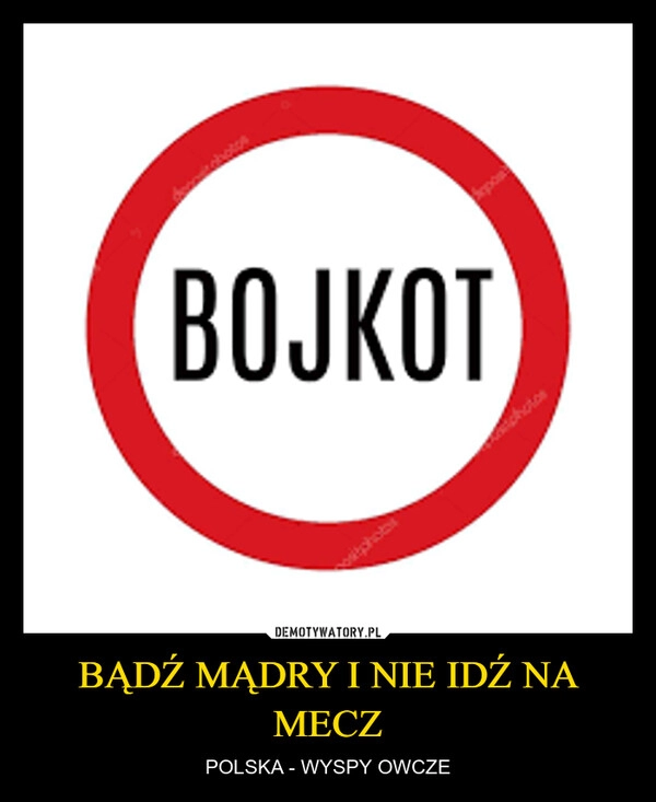 
    BĄDŹ MĄDRY I NIE IDŹ NA MECZ