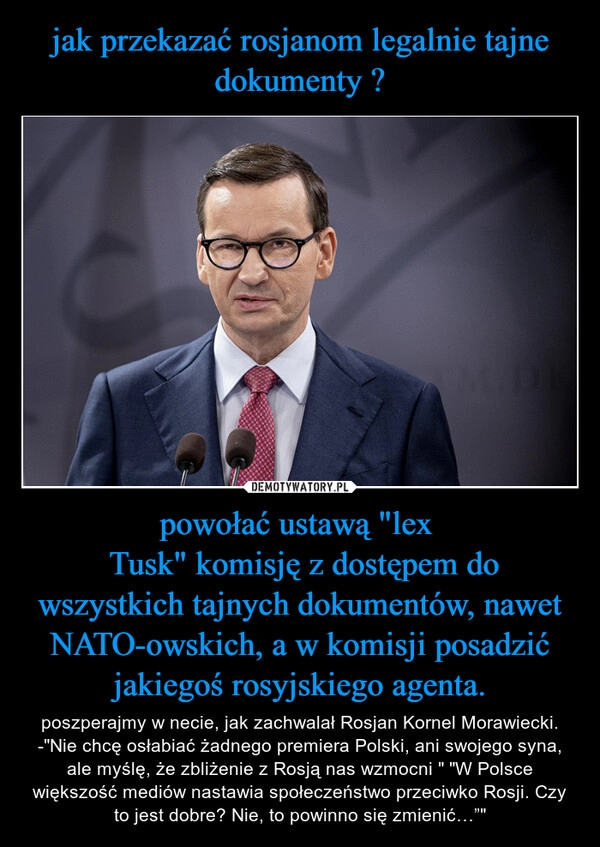 
    jak przekazać rosjanom legalnie tajne dokumenty ? powołać ustawą "lex 
 Tusk" komisję z dostępem do wszystkich tajnych dokumentów, nawet NATO-owskich, a w komisji posadzić jakiegoś rosyjskiego agenta.