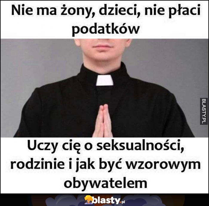 
    Ksiądz nie ma żony, dzieci, nie płaci podatków a uczy cię o rodzinie i jak być wzorowym obywatelem