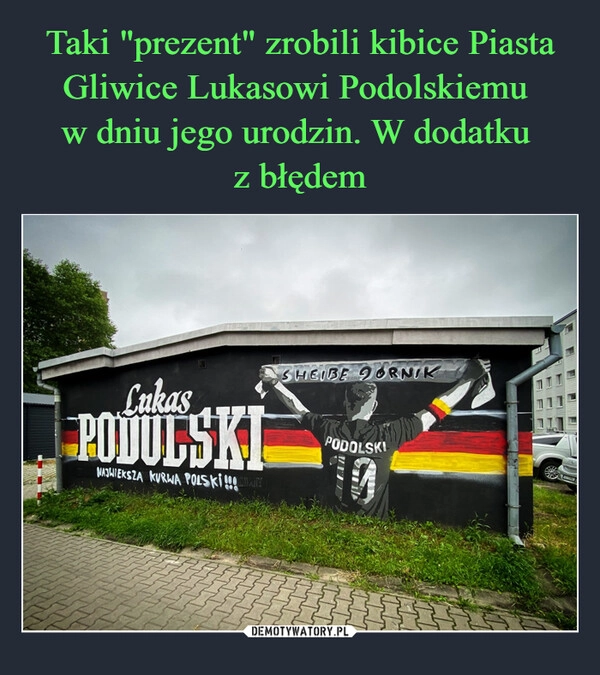 
    Taki "prezent" zrobili kibice Piasta Gliwice Lukasowi Podolskiemu 
w dniu jego urodzin. W dodatku 
z błędem