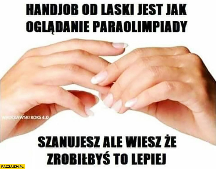 
    Handjob od laski kobiety jest jak oglądanie paraolimpiady – szanujesz, ale wiesz ze zrobiłbyś to lepiej