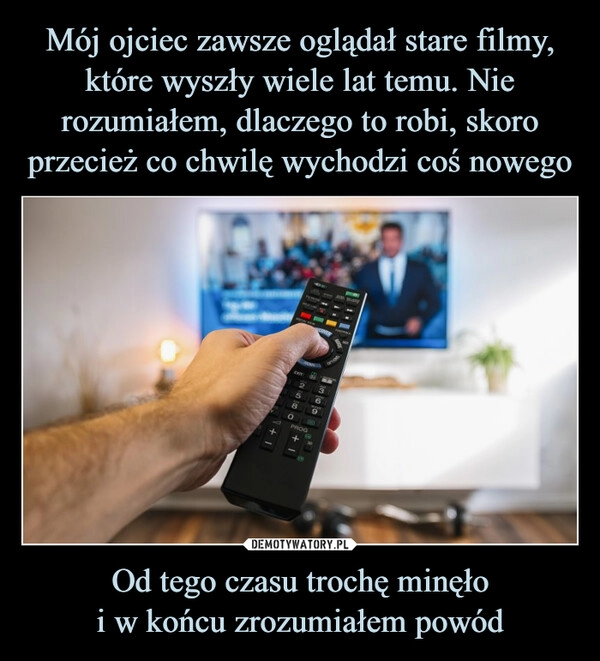 
    Mój ojciec zawsze oglądał stare filmy, które wyszły wiele lat temu. Nie rozumiałem, dlaczego to robi, skoro przecież co chwilę wychodzi coś nowego Od tego czasu trochę minęło
i w końcu zrozumiałem powód