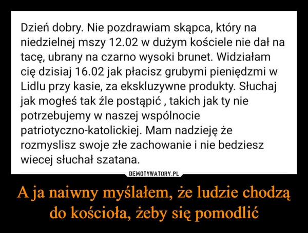 
    A ja naiwny myślałem, że ludzie chodzą do kościoła, żeby się pomodlić