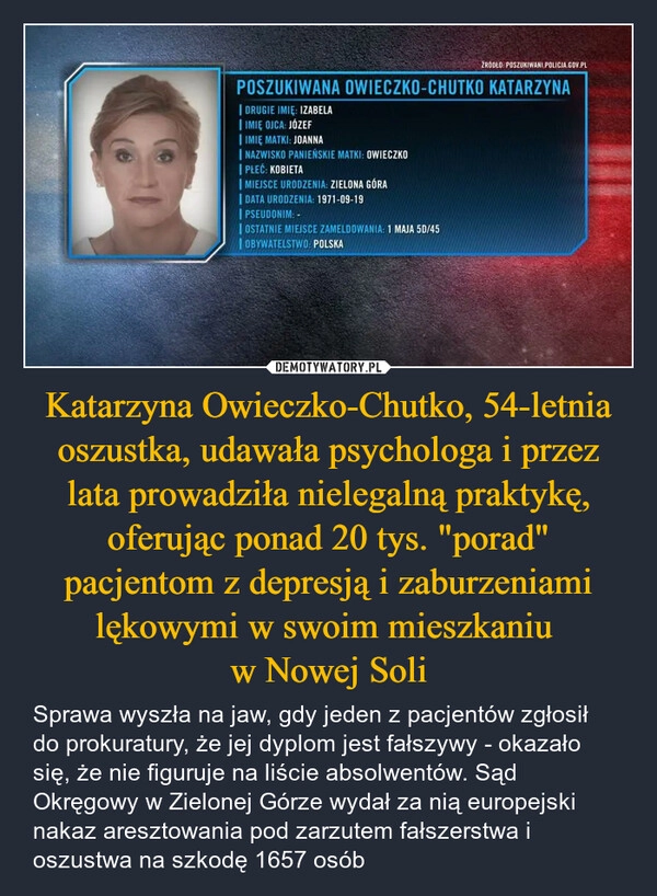 
    Katarzyna Owieczko-Chutko, 54-letnia oszustka, udawała psychologa i przez lata prowadziła nielegalną praktykę, oferując ponad 20 tys. "porad" pacjentom z depresją i zaburzeniami lękowymi w swoim mieszkaniu 
w Nowej Soli