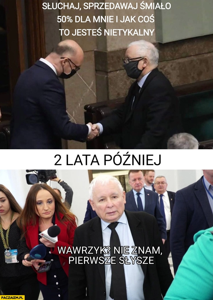 
    Kaczyński do Wawrzyka sprzedawaj śmiało 50% procent dla mnie jak coś jesteś nietykalny, 2 lata później: Wawrzyk? Nie znam, pierwsze słyszę