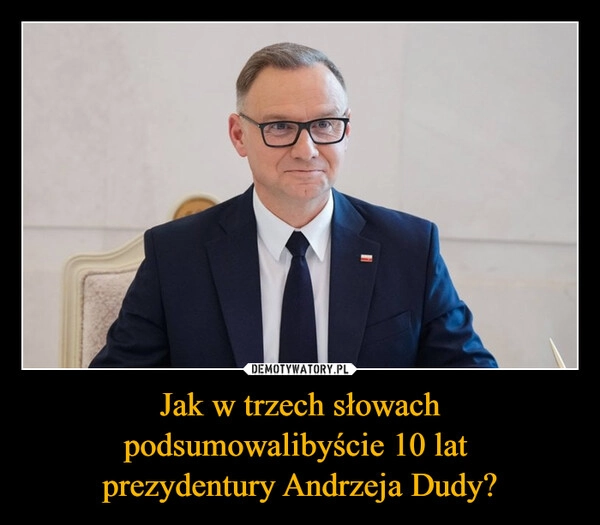 
    Jak w trzech słowach podsumowalibyście 10 lat 
prezydentury Andrzeja Dudy?