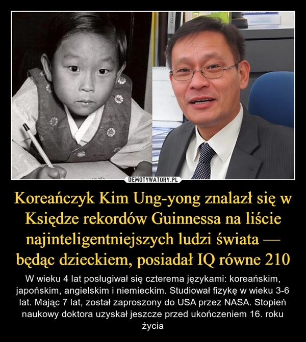 
    Koreańczyk Kim Ung-yong znalazł się w Księdze rekordów Guinnessa na liście najinteligentniejszych ludzi świata — będąc dzieckiem, posiadał IQ równe 210