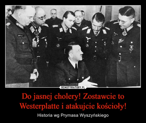 
    Do jasnej cholery! Zostawcie to Westerplatte i atakujcie kościoły!