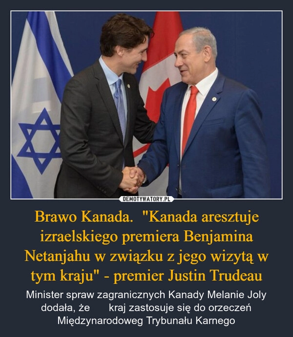 
    Brawo Kanada.  "Kanada aresztuje izraelskiego premiera Benjamina Netanjahu w związku z jego wizytą w tym kraju" - premier Justin Trudeau