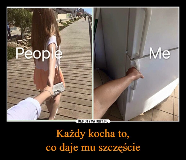 
    Każdy kocha to,
co daje mu szczęście