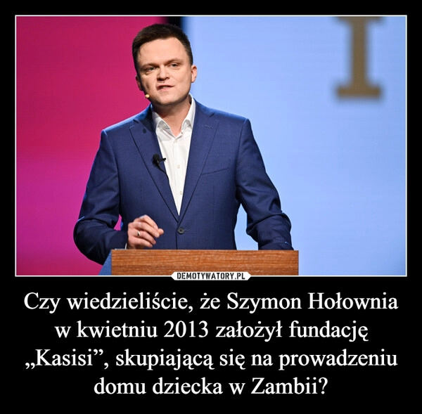 
    Czy wiedzieliście, że Szymon Hołownia w kwietniu 2013 założył fundację „Kasisi”, skupiającą się na prowadzeniu domu dziecka w Zambii?