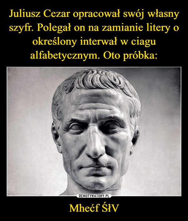 
    Juliusz Cezar opracował swój własny szyfr. Polegał on na zamianie litery o określony interwał w ciagu alfabetycznym. Oto próbka: Mhećf ŚłV