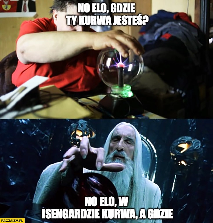 
    No elo gdzie Ty kurna jesteś? W Isengardzie, a gdzie? Kononowicz Saruman