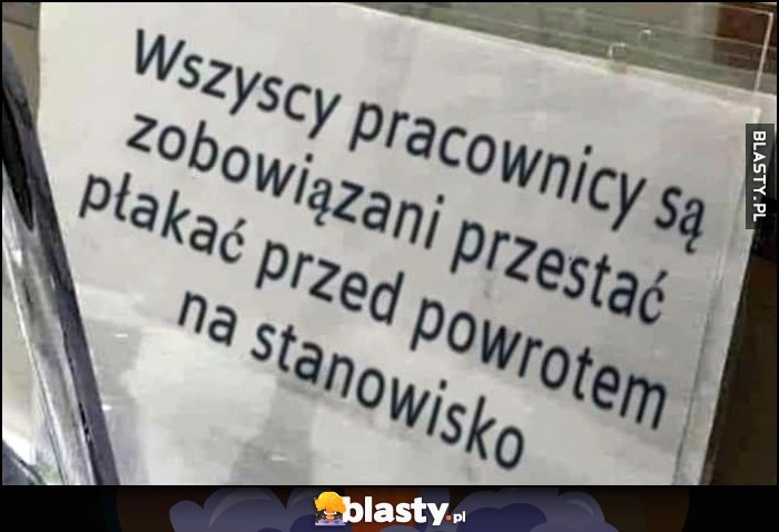 
    Wszyscy pracownicy są zobowiązani przestać płakać przed powrotem na stanowisko