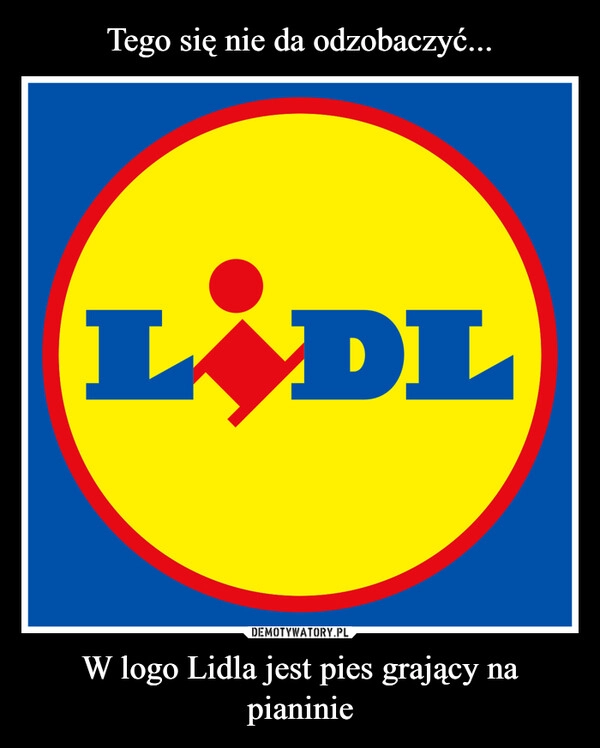 
    Tego się nie da odzobaczyć... W logo Lidla jest pies grający na pianinie