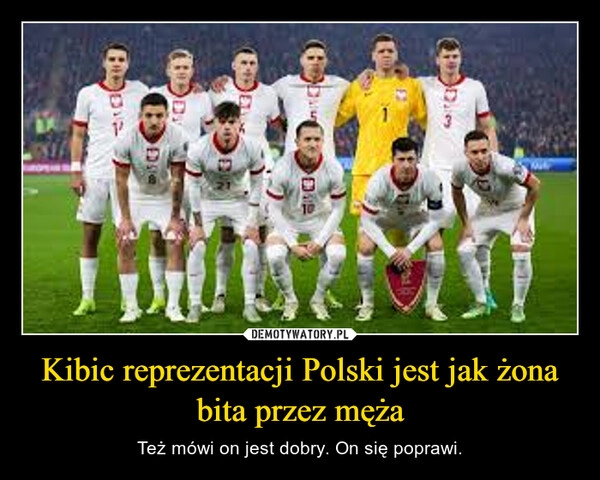 
    Kibic reprezentacji Polski jest jak żona bita przez męża