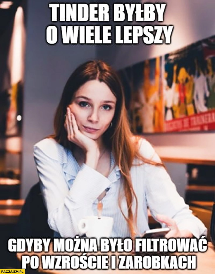 
    Tinder byłby o wiele lepszy gdyby można było filtrować po wzroście i zarobkach