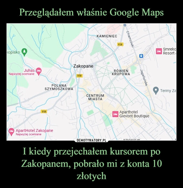 
    Przeglądałem właśnie Google Maps I kiedy przejechałem kursorem po Zakopanem, pobrało mi z konta 10 złotych