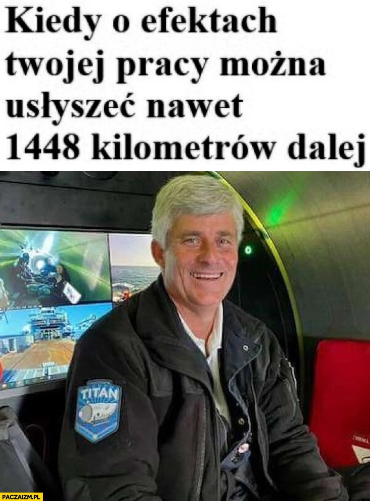 
    Kiedy o efektach twojej pracy można usłyszeć nawet 1448 km dalej Stockton Rush Titan Oceangate