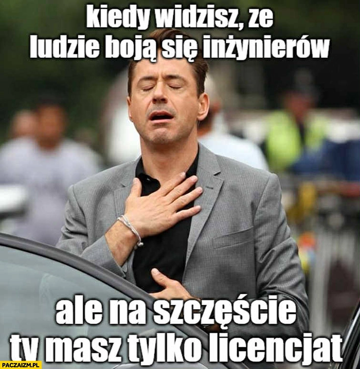 
    Kiedy widzisz, że ludzie boją się inżynierów ale na szczęście ty masz tylko licencjat
