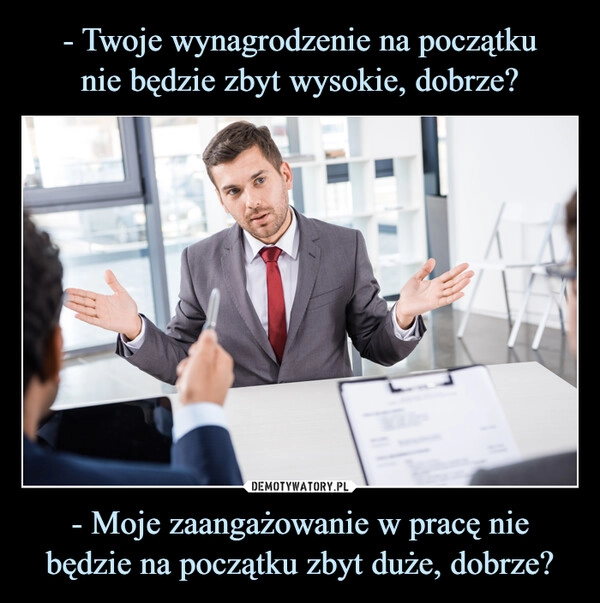 
    - Twoje wynagrodzenie na początku
nie będzie zbyt wysokie, dobrze? - Moje zaangażowanie w pracę nie będzie na początku zbyt duże, dobrze?